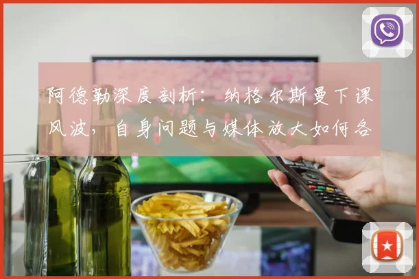 阿德勒深度剖析:纳格尔斯曼下课风波,自身问题与媒体放大如何各占一半?