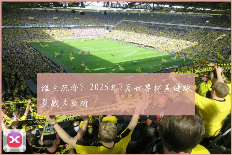 谁主沉浮？2026年7月世界杯关键球星战力分析