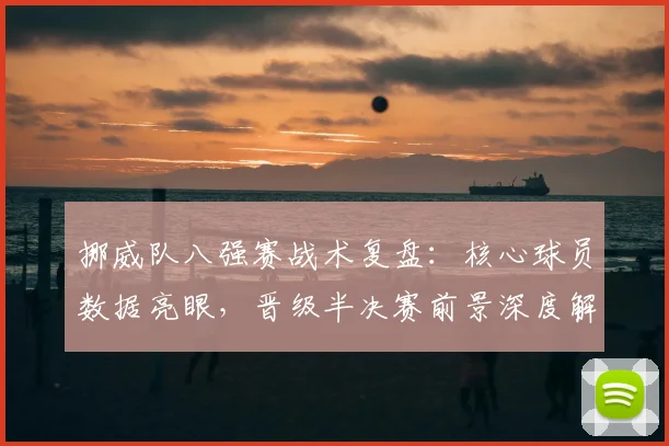 挪威队八强赛战术复盘:核心球员数据亮眼,晋级半决赛前景深度解析