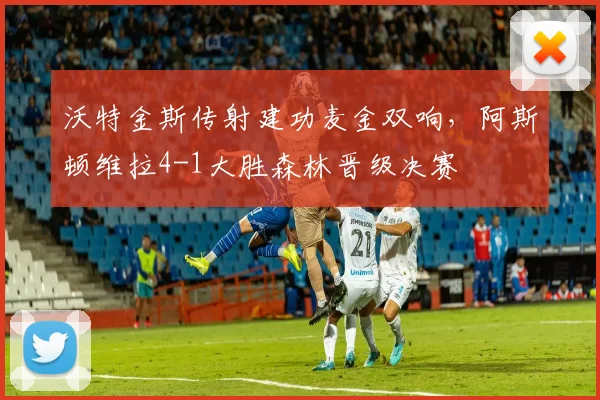 沃特金斯传射建功麦金双响，阿斯顿维拉4-1大胜森林晋级决赛