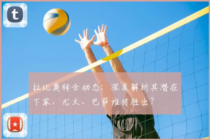 拉比奥转会动态:深度解析其潜在下家,尤文、巴萨谁将胜出?