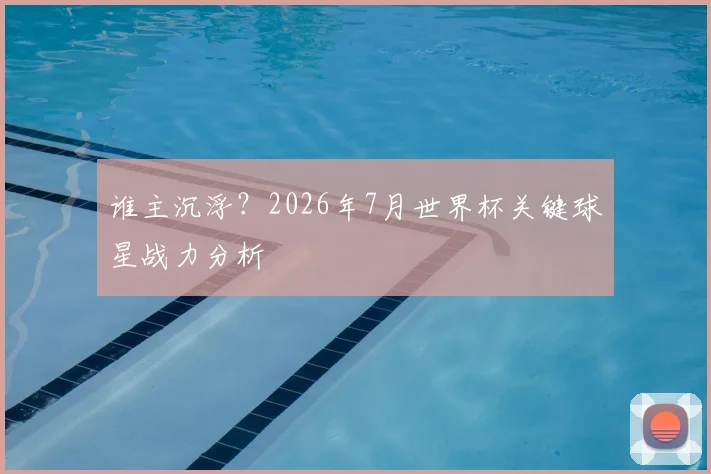 谁主沉浮?2026年7月世界杯关键球星战力分析