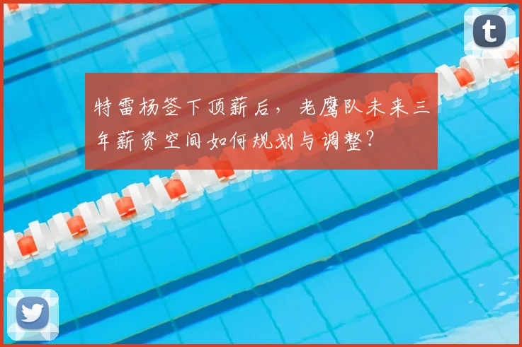 特雷杨签下顶薪后，老鹰队未来三年薪资空间如何规划与调整？