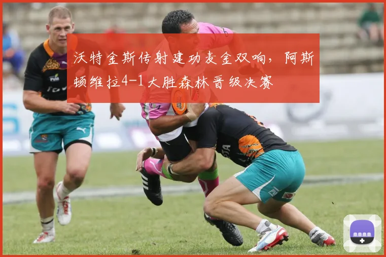 沃特金斯传射建功麦金双响，阿斯顿维拉4-1大胜森林晋级决赛