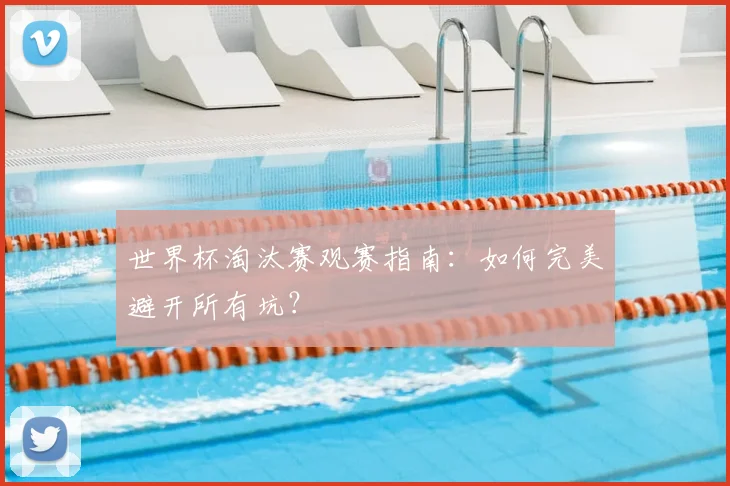 世界杯淘汰赛观赛指南：如何完美避开所有坑？