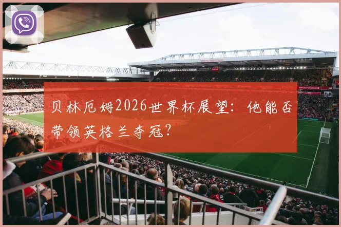 贝林厄姆2026世界杯展望:他能否带领英格兰夺冠?