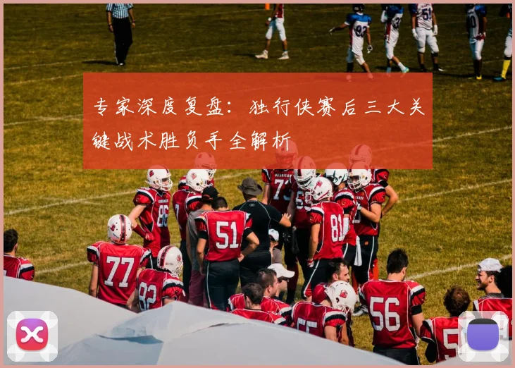 专家深度复盘：独行侠赛后三大关键战术胜负手全解析