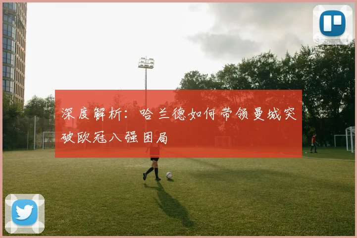 深度解析：哈兰德如何带领曼城突破欧冠八强困局
