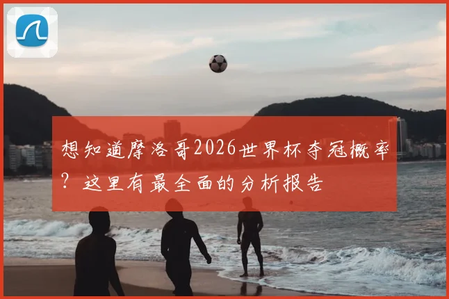 想知道摩洛哥2026世界杯夺冠概率？这里有最全面的分析报告