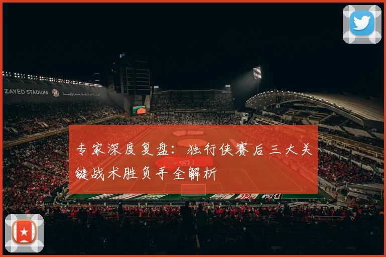 专家深度复盘:独行侠赛后三大关键战术胜负手全解析